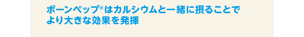 ボーンペップ®はカルシウムと一緒に摂ることでより大きな効果を発揮