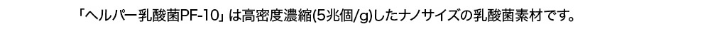 「ヘルパー乳酸菌PF-10」は高密度濃縮(5兆個/g)したナノサイズの乳酸菌素材です。